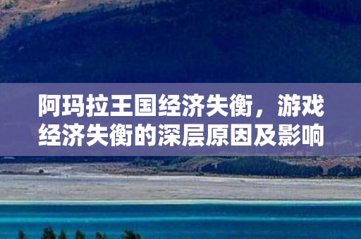 阿玛拉王国经济失衡,游戏经济失衡的深层原因及影响 阿玛拉王国经济失衡,游戏经济失衡的深层原因及影响