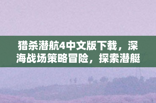 猎杀潜航4中文版下载，深海战场策略冒险，探索潜艇战斗新体验！
