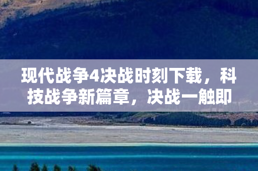 现代战争4决战时刻下载，科技战争新篇章，决战一触即发！