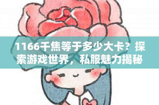 1166千焦等于多少大卡?探索游戏世界,私服魅力揭秘! 1166千焦等于多少大卡?探索游戏世界,私服魅力揭秘!