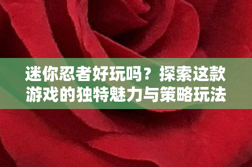 迷你忍者好玩吗？探索这款游戏的独特魅力与策略玩法！