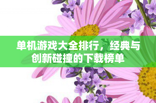单机游戏大全排行，经典与创新碰撞的下载榜单
