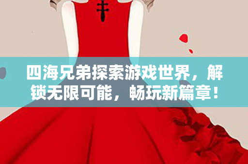 四海兄弟探索游戏世界,解锁无限可能,畅玩新篇章! 四海兄弟探索游戏世界,解锁无限可能,畅玩新篇章!