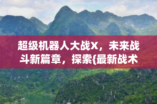 超级机器人大战X,未来战斗新篇章,探索{最新战术}! 超级机器人大战X,未来战斗新篇章,探索{最新战术}!
