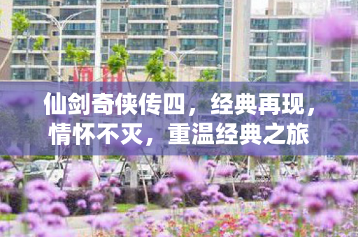 仙剑奇侠传四，经典再现，情怀不灭，重温经典之旅