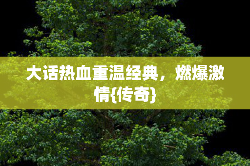 大话热血重温经典，燃爆激情{传奇}