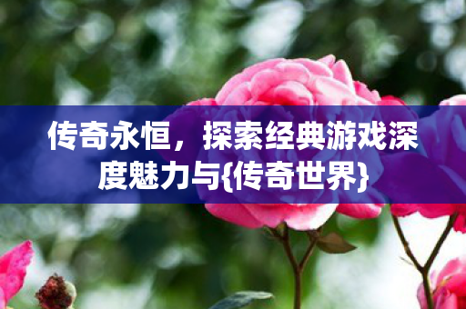 传奇永恒,探索经典游戏深度魅力与{传奇世界} 传奇永恒,探索经典游戏深度魅力与{传奇世界}
