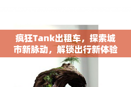 疯狂Tank出租车,探索城市新脉动,解锁出行新体验{极速出行} 疯狂Tank出租车,探索城市新脉动,解锁出行新体验{极速出行}