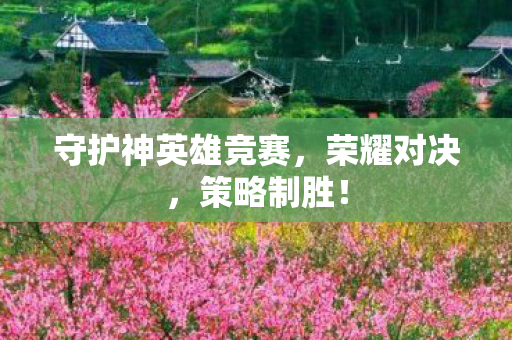 守护神英雄竞赛，荣耀对决，策略制胜！