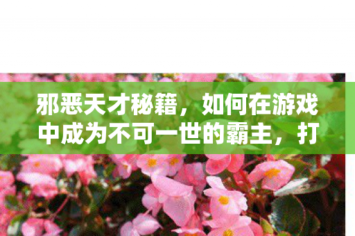 邪恶天才秘籍,如何在游戏中成为不可一世的霸主,打造无敌策略! 邪恶天才秘籍,如何在游戏中成为不可一世的霸主,打造无敌策略!