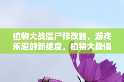 植物大战僵尸修改器，游戏乐趣的新维度，植物大战僵尸修改器，解锁游戏新乐趣的神奇工具