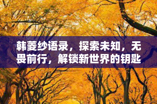 韩菱纱语录，探索未知，无畏前行，解锁新世界的钥匙！