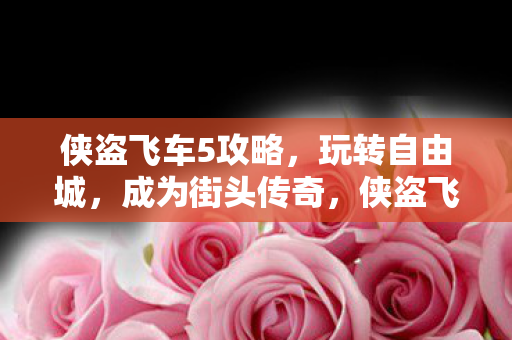 侠盗飞车5攻略，玩转自由城，成为街头传奇，侠盗飞车5攻略，玩转自由城，成就街头传奇
