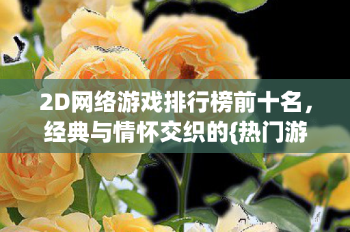 2D网络游戏排行榜前十名,经典与情怀交织的{热门游戏} 2D网络游戏排行榜前十名,经典与情怀交织的{热门游戏}