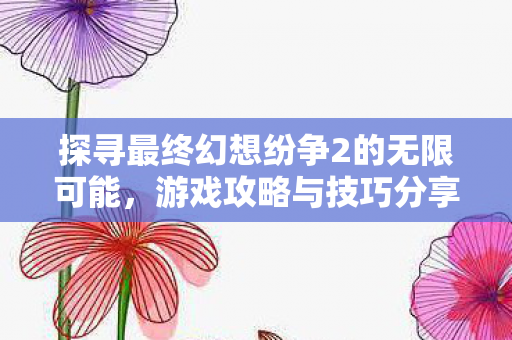 探寻最终幻想纷争2的无限可能，游戏攻略与技巧分享