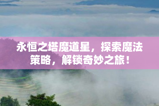 永恒之塔魔道星，探索魔法策略，解锁奇妙之旅！