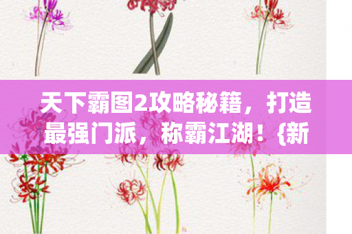 天下霸图2攻略秘籍,打造最强门派,称霸江湖!{新手入门} 天下霸图2攻略秘籍,打造最强门派,称霸江湖!{新手入门}