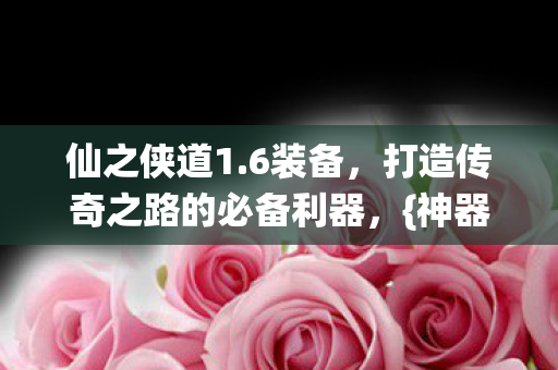 仙之侠道1.6装备，打造传奇之路的必备利器，{神器}推荐