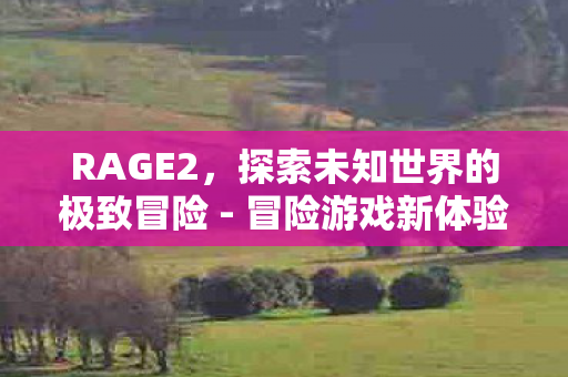 RAGE2,探索未知世界的极致冒险 - 冒险游戏新体验 RAGE2,探索未知世界的极致冒险 - 冒险游戏新体验