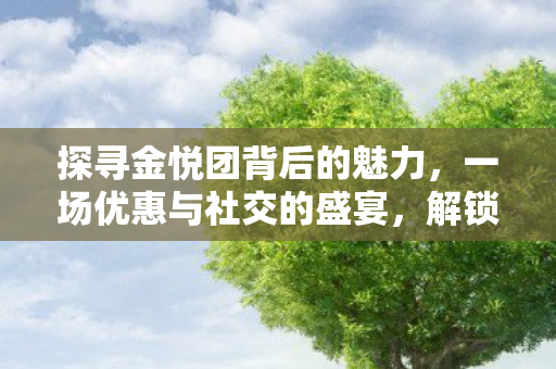 探寻金悦团背后的魅力，一场优惠与社交的盛宴，解锁省钱新姿势！
