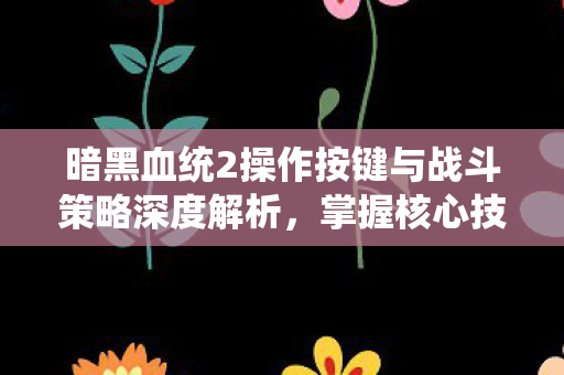 暗黑血统2操作按键与战斗策略深度解析，掌握核心技巧，助你称霸战场！