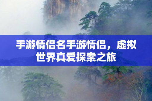 手游情侣名手游情侣,虚拟世界真爱探索之旅 手游情侣名手游情侣,虚拟世界真爱探索之旅