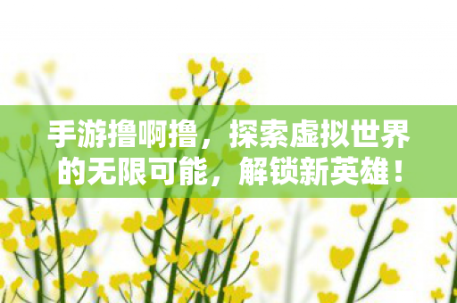 手游撸啊撸,探索虚拟世界的无限可能,解锁新英雄! 手游撸啊撸,探索虚拟世界的无限可能,解锁新英雄!