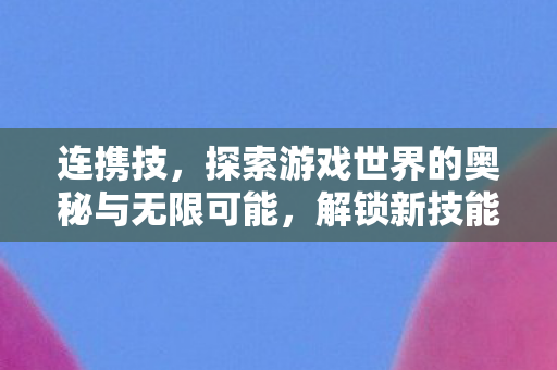 连携技,探索游戏世界的奥秘与无限可能,解锁新技能,挑战自我 连携技,探索游戏世界的奥秘与无限可能,解锁新技能,挑战自我