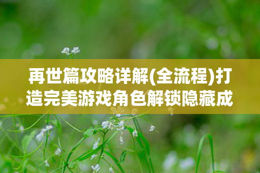 再世篇攻略详解(全流程)打造完美游戏角色解锁隐藏成就{角色养成} 再世篇攻略详解(全流程)打造完美游戏角色解锁隐藏成就{角色养成}