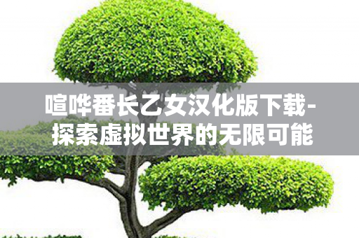 喧哗番长乙女汉化版下载- 探索虚拟世界的无限可能，游戏攻略与技巧分享