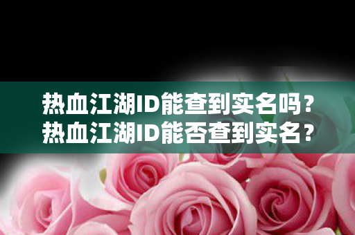 热血江湖ID能查到实名吗？热血江湖ID能否查到实名？