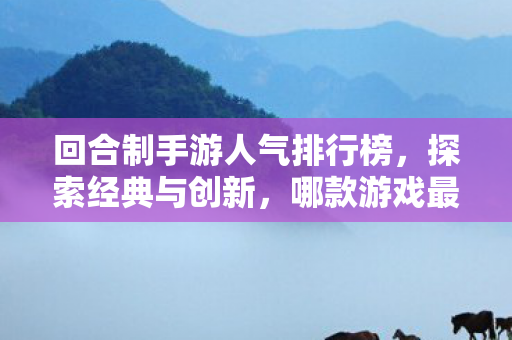 回合制手游人气排行榜,探索经典与创新,哪款游戏最受欢迎? 回合制手游人气排行榜,探索经典与创新,哪款游戏最受欢迎?