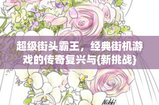 超级街头霸王,经典街机游戏的传奇复兴与{新挑战} 超级街头霸王,经典街机游戏的传奇复兴与{新挑战}