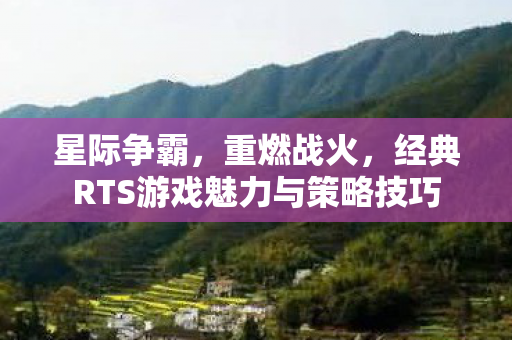 星际争霸，重燃战火，经典RTS游戏魅力与策略技巧