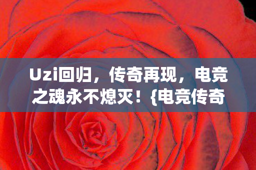 Uzi回归，传奇再现，电竞之魂永不熄灭！{电竞传奇}