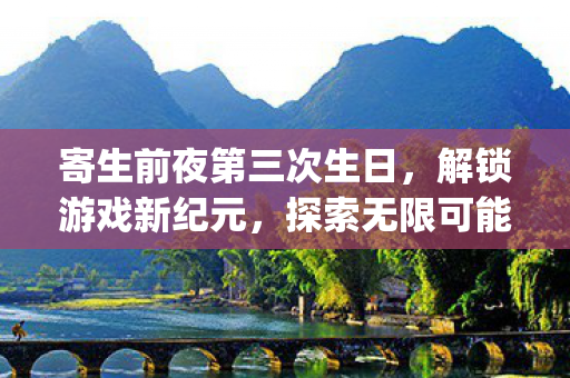 寄生前夜第三次生日，解锁游戏新纪元，探索无限可能{攻略}