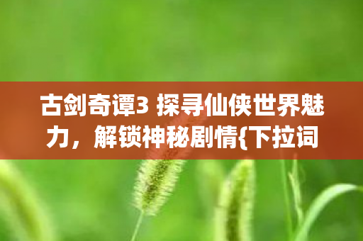 古剑奇谭3 探寻仙侠世界魅力图片
