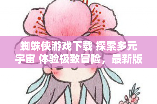 蜘蛛侠游戏下载 探索多元宇宙 体验极致冒险，最新版下载链接