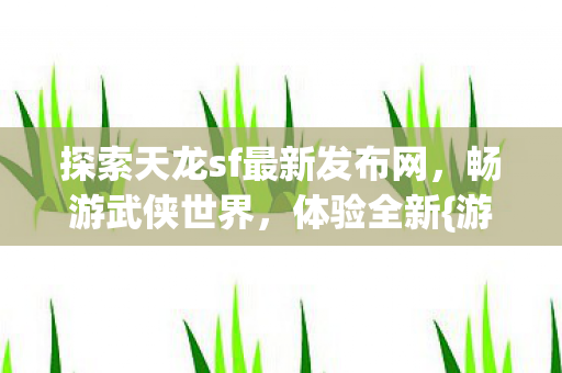 探索天龙sf最新发布网,畅游武侠世界,体验全新{游戏版本}! 探索天龙sf最新发布网,畅游武侠世界,体验全新{游戏版本}!