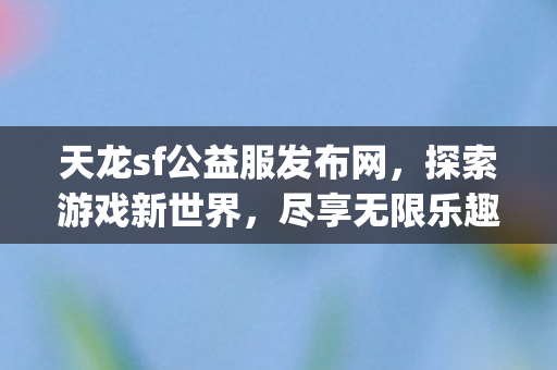 天龙sf公益服发布网，探索游戏新世界，尽享无限乐趣{公益服}