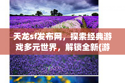 天龙sf发布网,探索经典游戏多元世界,解锁全新{游戏攻略} 天龙sf发布网,探索经典游戏多元世界,解锁全新{游戏攻略}