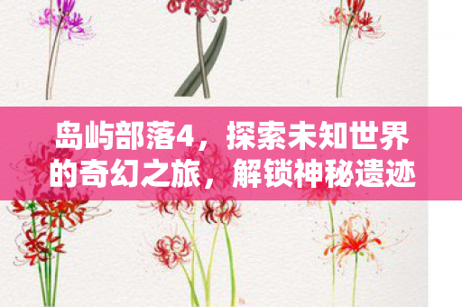 岛屿部落4,探索未知世界的奇幻之旅,解锁神秘遗迹的冒险之旅 岛屿部落4,探索未知世界的奇幻之旅,解锁神秘遗迹的冒险之旅