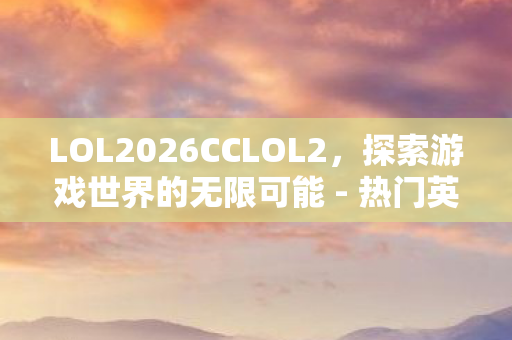 LOL2026CCLOL2，探索游戏世界的无限可能 - 热门英雄与战术解析