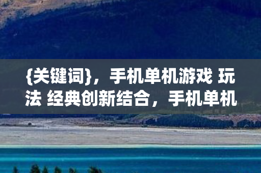 {关键词}，手机单机游戏 玩法 经典创新结合，手机单机游戏探索经典与创新的完美结合，什么游戏好玩？