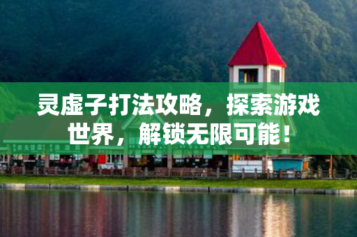 灵虚子打法攻略,探索游戏世界,解锁无限可能! 灵虚子打法攻略,探索游戏世界,解锁无限可能!