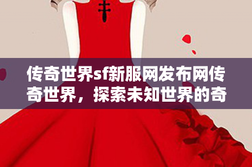 传奇世界sf新服网发布网传奇世界，探索未知世界的奇妙之旅，探索未知世界的奇妙之旅，传奇世界sf新服网发布