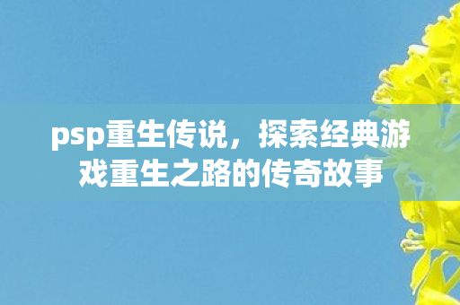 psp重生传说，探索经典游戏重生之路的传奇故事