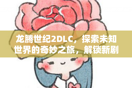龙腾世纪2DLC，探索未知世界的奇妙之旅，解锁新剧情！