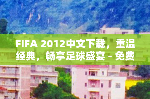 FIFA 2012中文下载，重温经典，畅享足球盛宴 - 免费下载链接