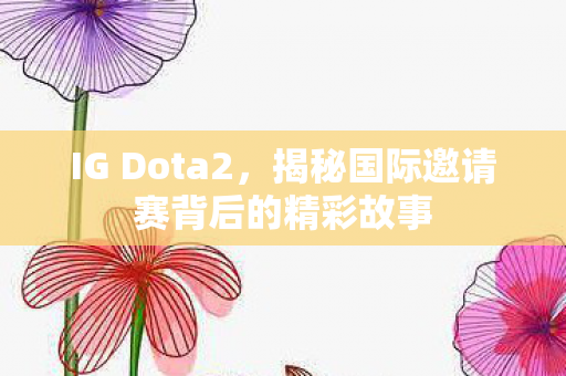 IG Dota2，揭秘国际邀请赛背后的精彩故事